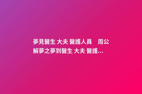 夢見醫生 大夫 醫護人員　周公解夢之夢到醫生 大夫 醫護人員